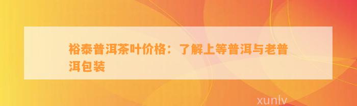 裕泰普洱茶叶价格：熟悉上等普洱与老普洱包装