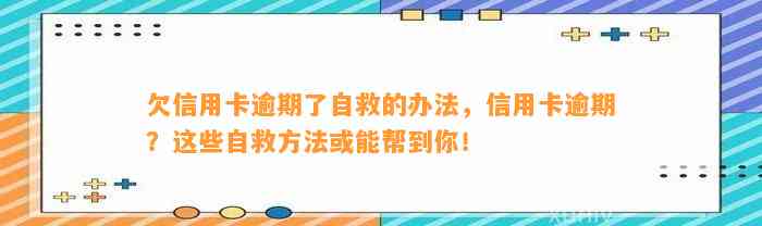 欠信用卡逾期了自救的办法，信用卡逾期？这些自救方法或能帮到你！