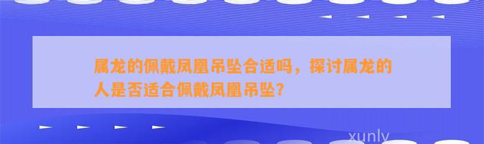 属龙的佩戴凤凰吊坠合适吗，探讨属龙的人是不是适合佩戴凤凰吊坠？