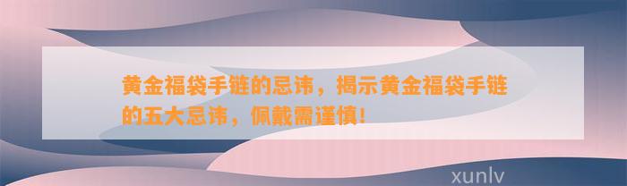 黄金福袋手链的忌讳，揭示黄金福袋手链的五大忌讳，佩戴需谨慎！