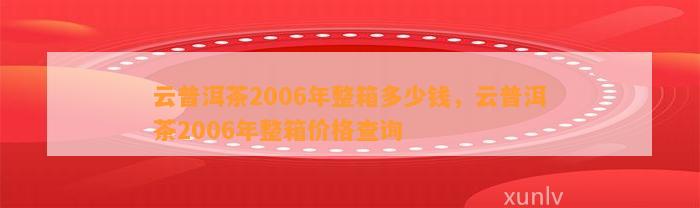 云普洱茶2006年整箱多少钱，云普洱茶2006年整箱价格查询