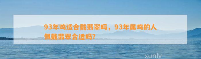 93年鸡适合戴翡翠吗，93年属鸡的人佩戴翡翠合适吗？