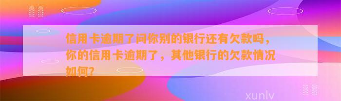 信用卡逾期了问你别的银行还有欠款吗，你的信用卡逾期了，其他银行的欠款情况如何？