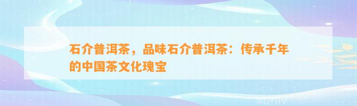 石介普洱茶，品味石介普洱茶：传承千年的中国茶文化瑰宝