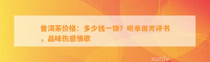 普洱茶价格：多少钱一饼？听单田芳评书，品味伤感情歌