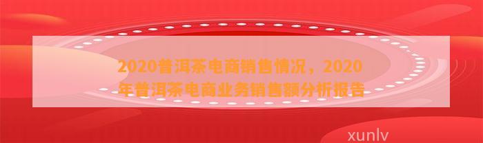 2020普洱茶电商销售情况，2020年普洱茶电商业务销售额分析报告