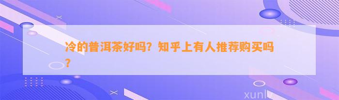 冷的普洱茶好吗？知乎上有人推荐购买吗？