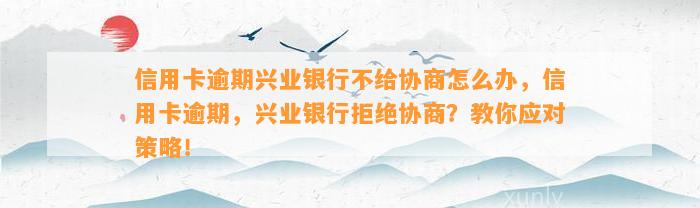 信用卡逾期兴业银行不给协商怎么办，信用卡逾期，兴业银行拒绝协商？教你应对策略！