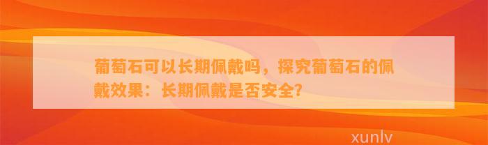 葡萄石可以长期佩戴吗，探究葡萄石的佩戴效果：长期佩戴是不是安全？