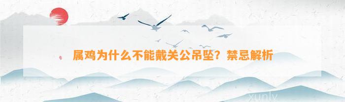 属鸡为什么不能戴关公吊坠？禁忌解析