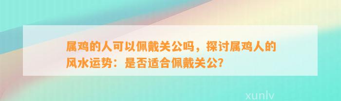 属鸡的人可以佩戴关公吗，探讨属鸡人的风水运势：是不是适合佩戴关公？