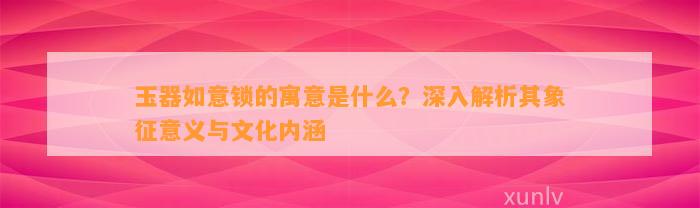 玉器如意锁的寓意是什么？深入解析其象征意义与文化内涵