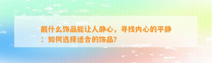 戴什么饰品能让人静心，寻找内心的平静：怎样选择适合的饰品？