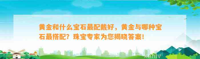 黄金和什么宝石最配戴好，黄金与哪种宝石最搭配？珠宝专家为您揭晓答案！