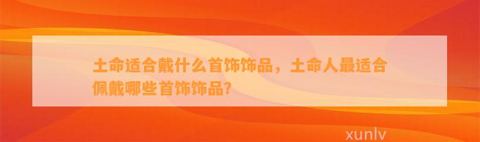 土命适合戴什么首饰饰品，土命人最适合佩戴哪些首饰饰品？