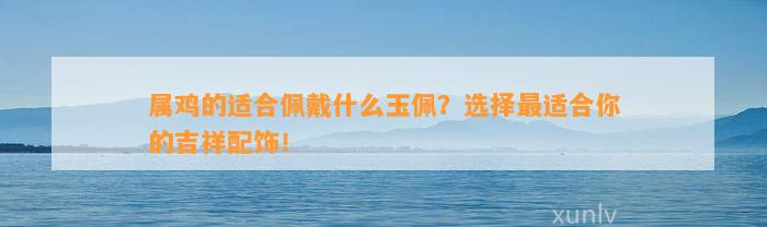 属鸡的适合佩戴什么玉佩？选择最适合你的吉祥配饰！