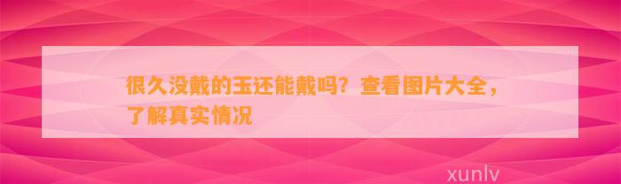 很久没戴的玉还能戴吗？查看图片大全，熟悉真实情况