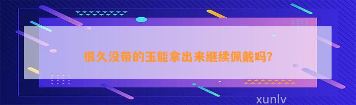 很久没带的玉能拿出来继续佩戴吗？