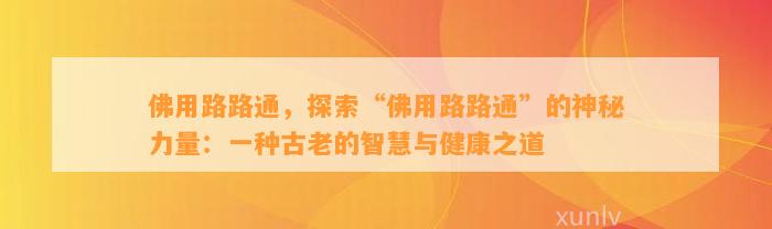 佛用路路通，探索“佛用路路通”的神秘力量：一种古老的智慧与健康之道