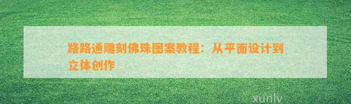 路路通雕刻佛珠图案教程：从平面设计到立体创作