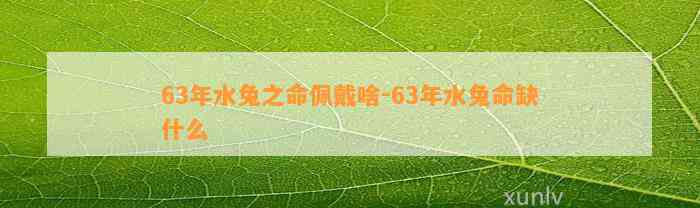 63年水兔之命佩戴啥-63年水兔命缺什么