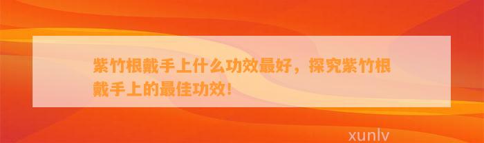 紫竹根戴手上什么功效最好，探究紫竹根戴手上的最佳功效！