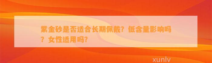 紫金砂是不是适合长期佩戴？低含量作用吗？女性适用吗？