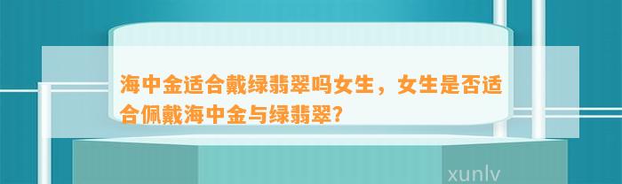 海中金适合戴绿翡翠吗女生，女生是不是适合佩戴海中金与绿翡翠？