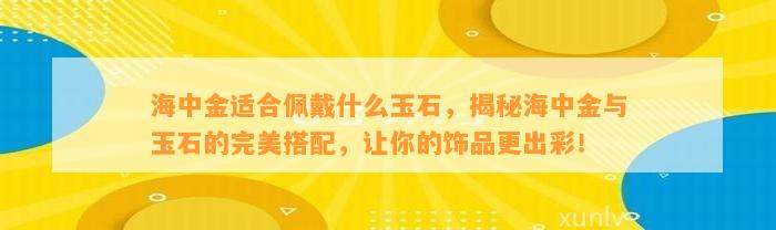 海中金适合佩戴什么玉石，揭秘海中金与玉石的完美搭配，让你的饰品更出彩！