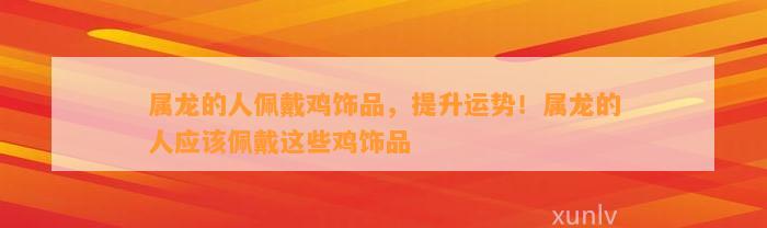 属龙的人佩戴鸡饰品，提升运势！属龙的人应佩戴这些鸡饰品