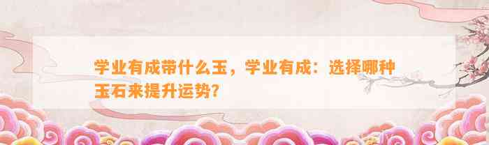 学业有成带什么玉，学业有成：选择哪种玉石来提升运势？