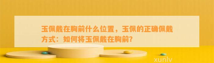 玉佩戴在胸前什么位置，玉佩的正确佩戴方法：怎样将玉佩戴在胸前？