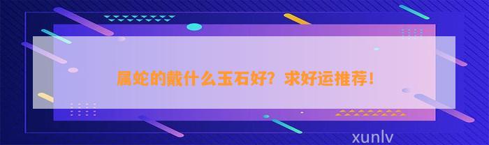 属蛇的戴什么玉石好？求好运推荐！