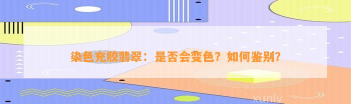 染色充胶翡翠：是不是会变色？怎样鉴别？