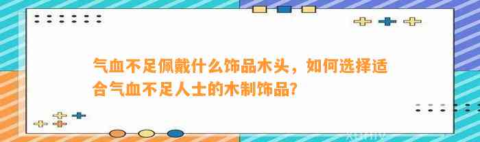 气血不足佩戴什么饰品木头，怎样选择适合气血不足人士的木制饰品？