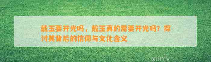 戴玉要开光吗，戴玉真的需要开光吗？探讨其背后的信仰与文化含义