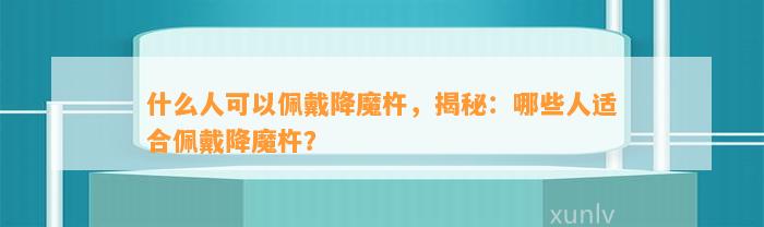 什么人可以佩戴降魔杵，揭秘：哪些人适合佩戴降魔杵？