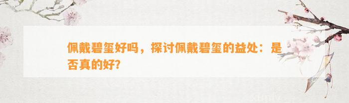 佩戴碧玺好吗，探讨佩戴碧玺的益处：是不是真的好？