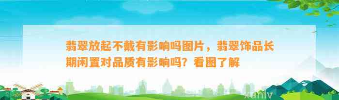 翡翠放起不戴有作用吗图片，翡翠饰品长期闲置对品质有作用吗？看图熟悉