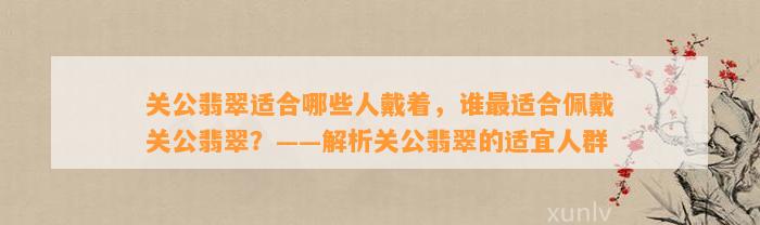 关公翡翠适合哪些人戴着，谁最适合佩戴关公翡翠？——解析关公翡翠的适宜人群