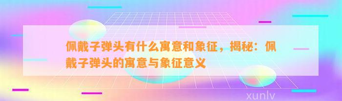 佩戴子弹头有什么寓意和象征，揭秘：佩戴子弹头的寓意与象征意义