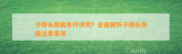 子弹头佩戴有何讲究？全面解析子弹头佩戴留意事项