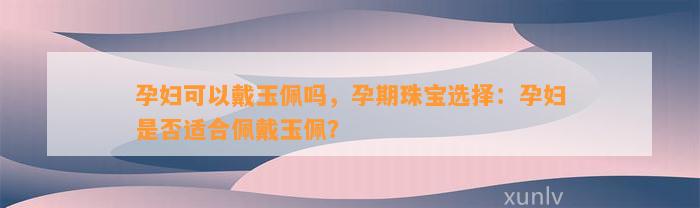 孕妇可以戴玉佩吗，孕期珠宝选择：孕妇是不是适合佩戴玉佩？