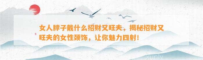 女人脖子戴什么招财又旺夫，揭秘招财又旺夫的女性颈饰，让你魅力四射！