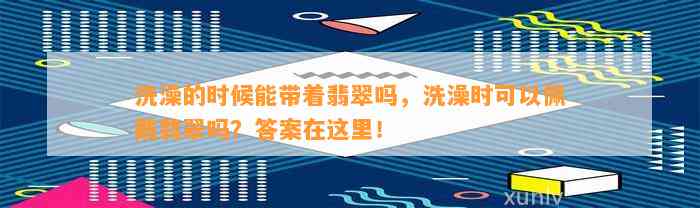 洗澡的时候能带着翡翠吗，洗澡时可以佩戴翡翠吗？答案在这里！