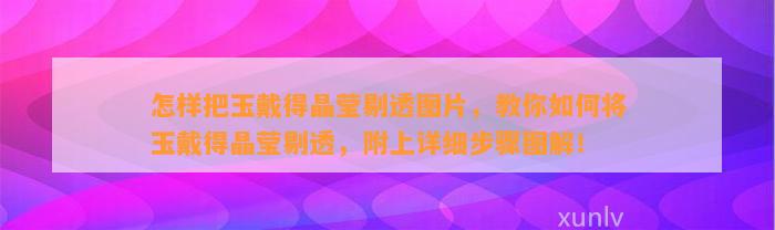 怎样把玉戴得晶莹剔透图片，教你怎样将玉戴得晶莹剔透，附上详细步骤图解！