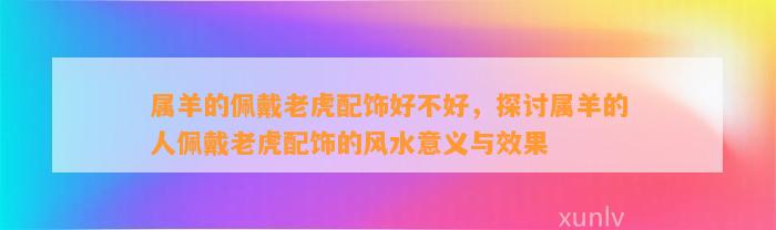 属羊的佩戴老虎配饰好不好，探讨属羊的人佩戴老虎配饰的风水意义与效果