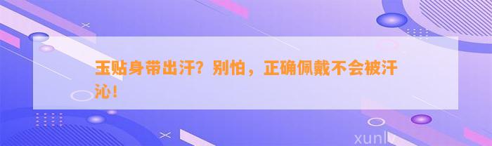 玉贴身带出汗？别怕，正确佩戴不会被汗沁！