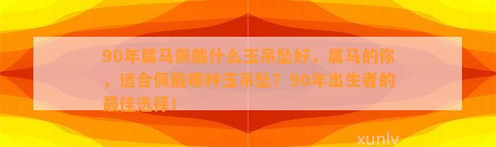 90年属马佩戴什么玉吊坠好，属马的你，适合佩戴哪种玉吊坠？90年出生者的最佳选择！