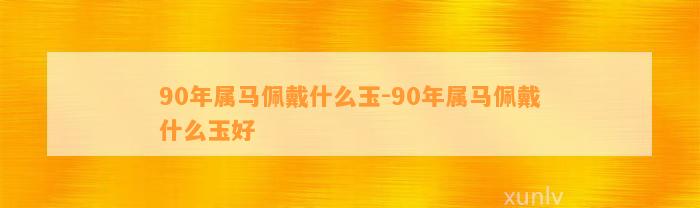 90年属马佩戴什么玉-90年属马佩戴什么玉好